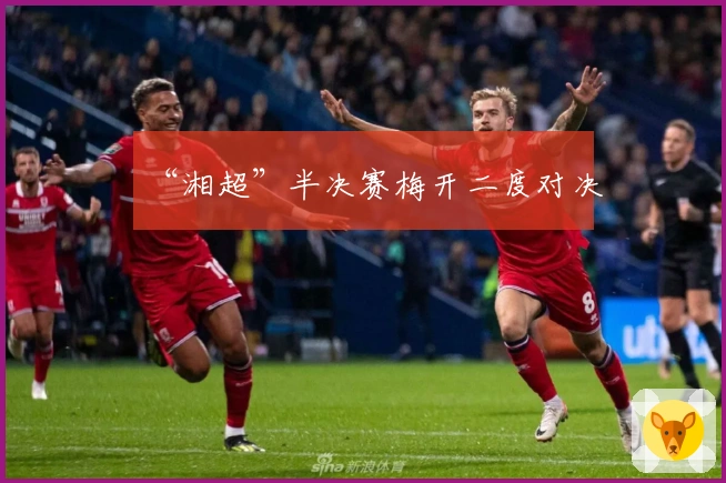 “湘超”半决赛梅开二度对决