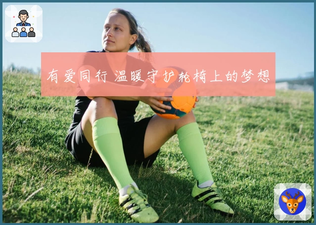 有爱同行 温暖守护轮椅上的梦想