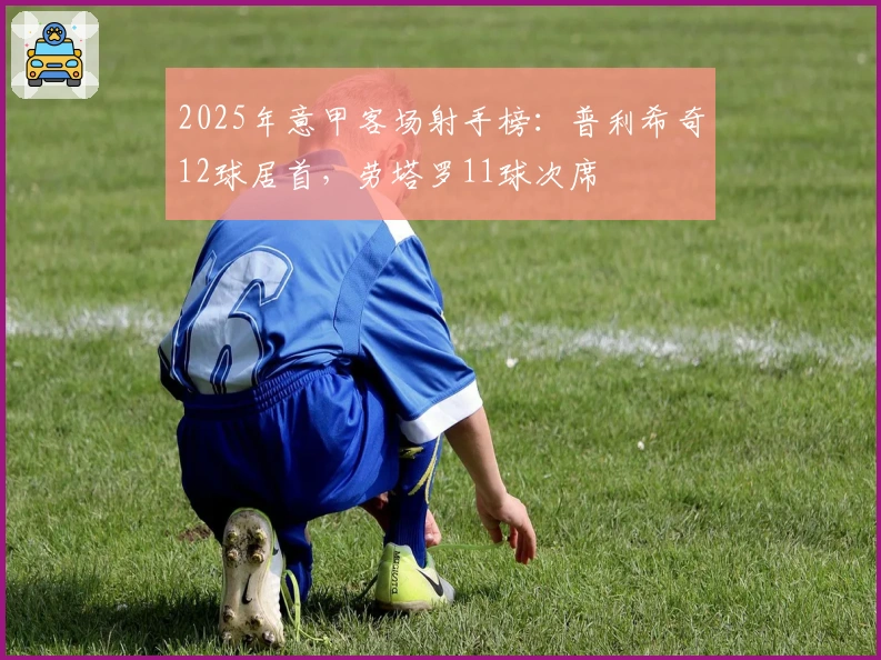 2025年意甲客场射手榜：普利希奇12球居首，劳塔罗11球次席