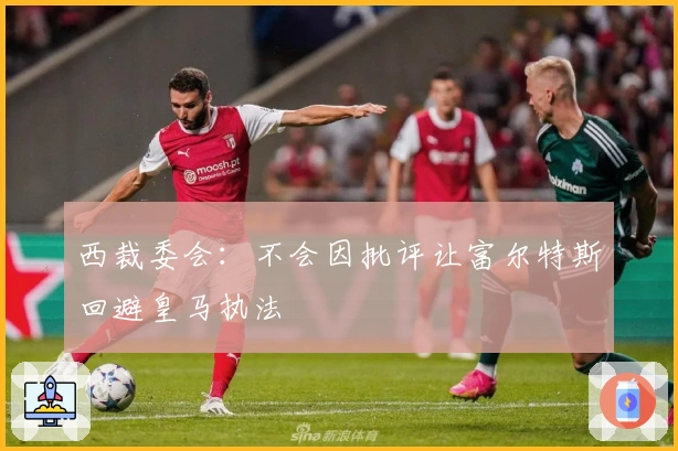 西裁委会：不会因批评让富尔特斯回避皇马执法