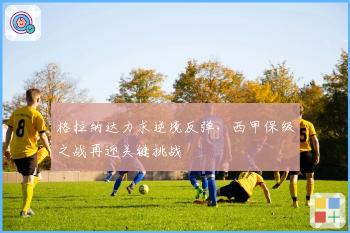 格拉纳达力求逆境反弹，西甲保级之战再迎关键挑战