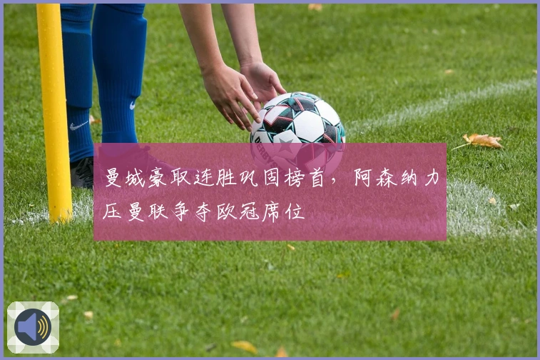 曼城豪取连胜巩固榜首，阿森纳力压曼联争夺欧冠席位