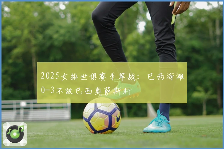 2025女排世俱赛季军战:巴西海滩0-3不敌巴西奥萨斯科