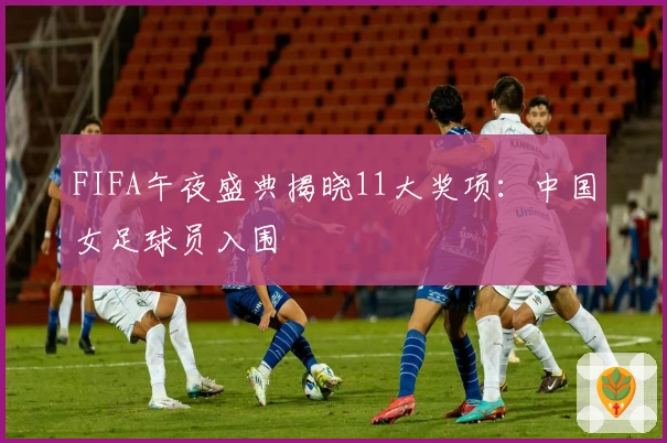 FIFA午夜盛典揭晓11大奖项：中国女足球员入围