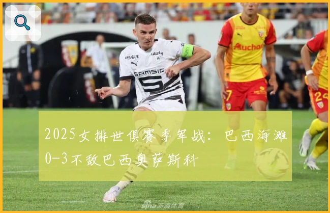 2025女排世俱赛季军战：巴西海滩0-3不敌巴西奥萨斯科