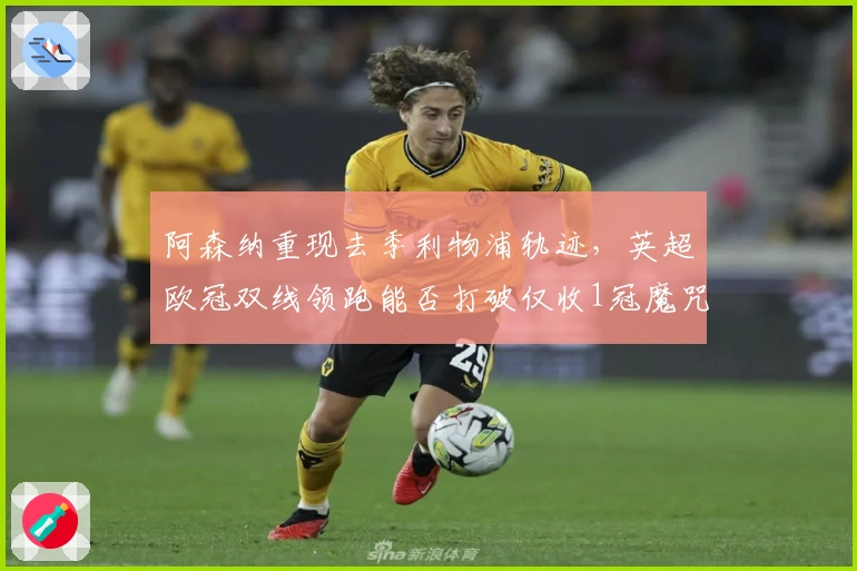 阿森纳重现去季利物浦轨迹，英超欧冠双线领跑能否打破仅收1冠魔咒？