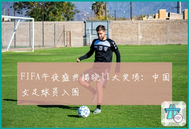 FIFA午夜盛典揭晓11大奖项：中国女足球员入围