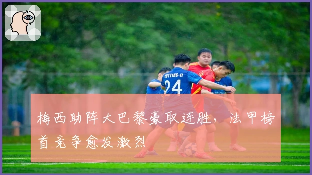 梅西助阵大巴黎豪取连胜，法甲榜首竞争愈发激烈