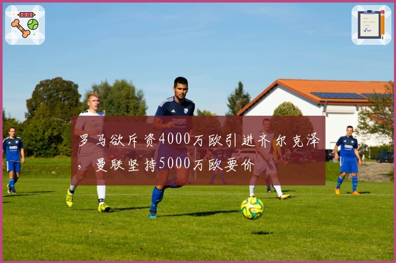 罗马欲斥资4000万欧引进齐尔克泽，曼联坚持5000万欧要价