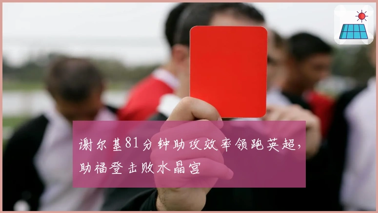 谢尔基81分钟助攻效率领跑英超，助福登击败水晶宫