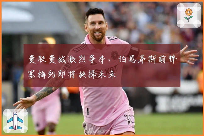 曼联曼城激烈争夺，伯恩茅斯前锋塞梅约即将抉择未来