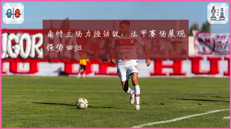 南特主场力挫劲敌，法甲赛场展现强势回归