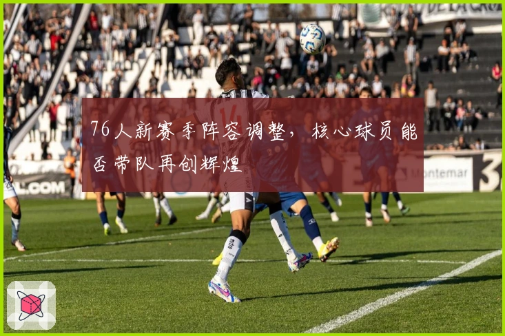 76人新赛季阵容调整，核心球员能否带队再创辉煌