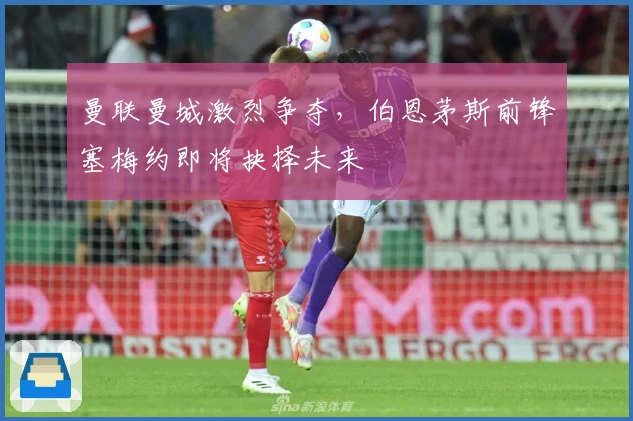 曼联曼城激烈争夺，伯恩茅斯前锋塞梅约即将抉择未来